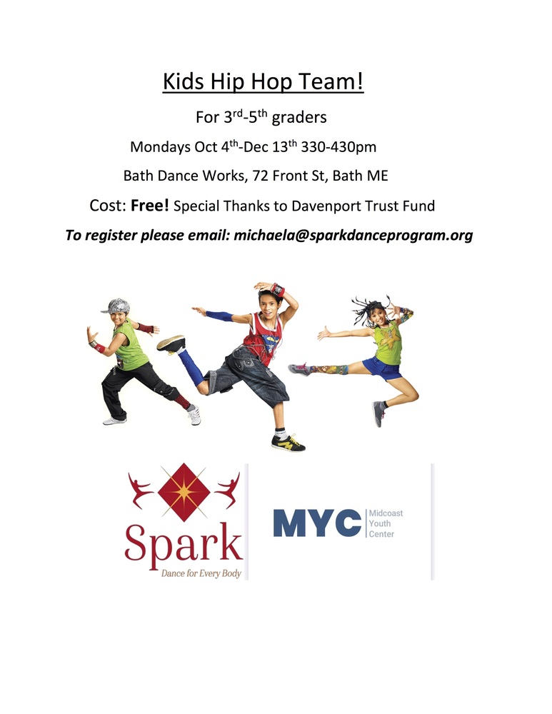 Kids Hip Hop Team! For 3rd-5th graders Mondays Oct 4th-Dec 13th 330-430pm Bath Dance Works, 72 Front St, Bath ME Cost: Free! Special Thanks to Davenport Trust Fund To register please email: michaela@sparkdanceprogram.org